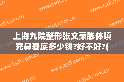 上海九院整形张文豪膨体填充鼻基底多少钱?好不好?(上海九院膨体隆鼻价格)