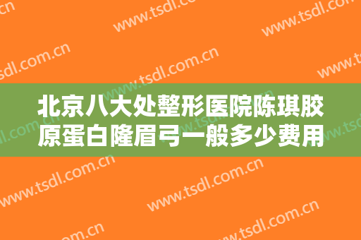 北京八大处整形医院陈琪胶原蛋白隆眉弓一般多少费用?可靠吗?