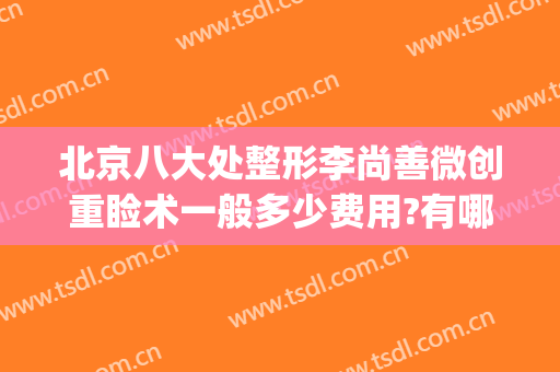 北京八大处整形李尚善微创重睑术一般多少费用?有哪些优势?(好大夫北京八大处整形医院)