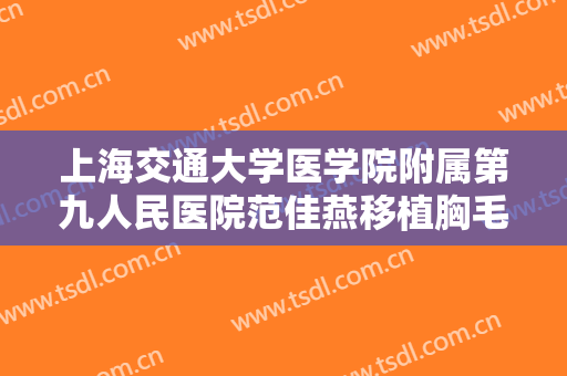 上海交通大学医学院附属第九人民医院范佳燕移植胸毛需要多少钱?可靠吗?