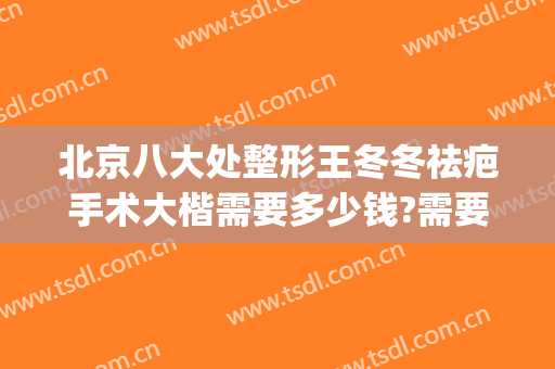 北京八大处整形王冬冬祛疤手术大楷需要多少钱?需要多久恢复?(北京八大处整形美容外科医生)