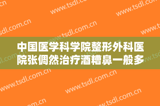 中国医学科学院整形外科医院张倜然治疗酒糟鼻一般多少费用?贵不贵?