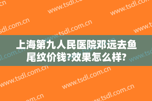 上海第九人民医院邓远去鱼尾纹价钱?效果怎么样?