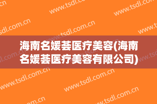 海南名媛荟医疗美容(海南名媛荟医疗美容有限公司)