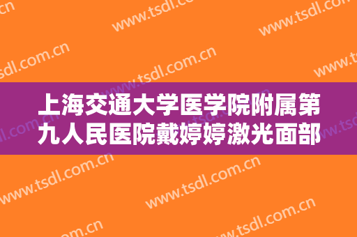 上海交通大学医学院附属第九人民医院戴婷婷激光面部提升要多少钱?可靠吗?