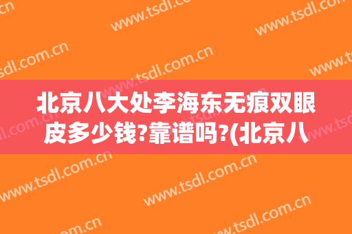 北京八大处李海东无痕双眼皮多少钱?靠谱吗?(北京八大处做双眼皮)