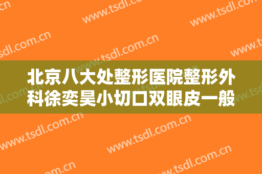 北京八大处整形医院整形外科徐奕昊小切口双眼皮一般多少钱?好不好?