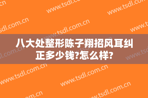 八大处整形陈子翔招风耳纠正多少钱?怎么样?