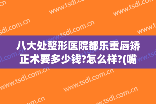 八大处整形医院都乐重唇矫正术要多少钱?怎么样?(嘴唇整形价位)
