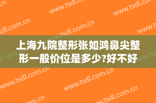 上海九院整形张如鸿鼻尖整形一般价位是多少?好不好?(上海九院鼻子整形)