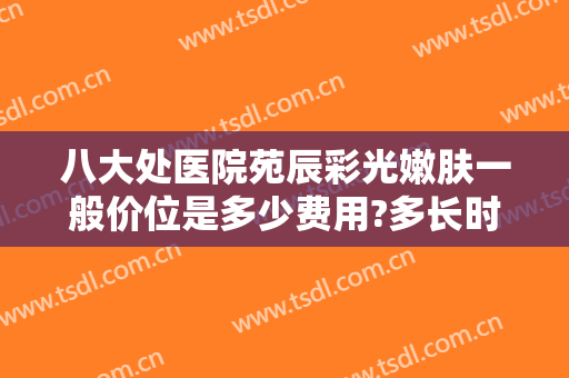 八大处医院苑辰彩光嫩肤一般价位是多少费用?多长时间恢复?