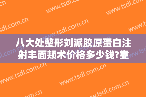 八大处整形刘派胶原蛋白注射丰面颊术价格多少钱?靠谱吗?