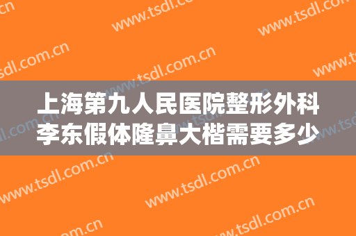 上海第九人民医院整形外科李东假体隆鼻大楷需要多少钱?靠谱吗?(上海九院取鼻假体多少钱)