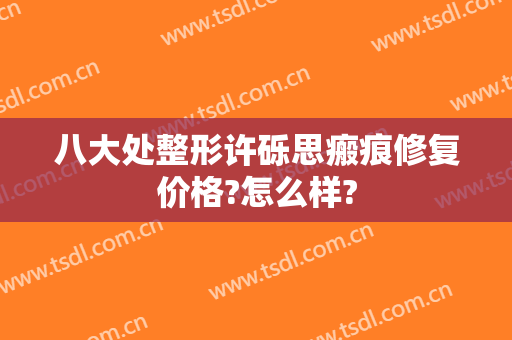 八大处整形许砾思瘢痕修复价格?怎么样?