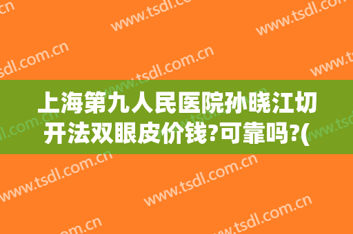上海第九人民医院孙晓江切开法双眼皮价钱?可靠吗?(上海市第九人民医院割双眼皮)