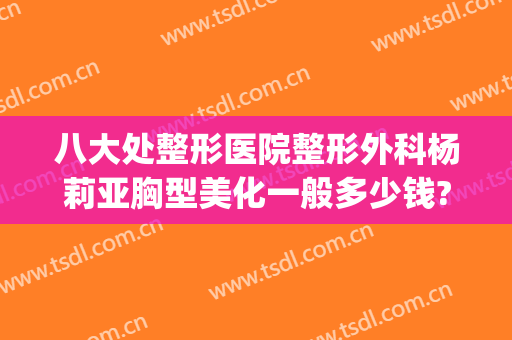 八大处整形医院整形外科杨莉亚胸型美化一般多少钱?靠谱吗?(整形隆胸医院)
