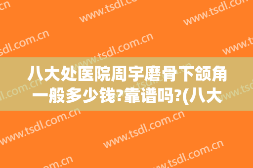 八大处医院周宇磨骨下颌角一般多少钱?靠谱吗?(八大处做下颌角多少钱)