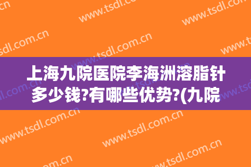 上海九院医院李海洲溶脂针多少钱?有哪些优势?(九院有溶脂针吗)