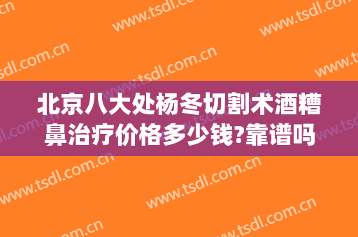 北京八大处杨冬切割术酒糟鼻治疗价格多少钱?靠谱吗?(酒糟鼻手术费用)