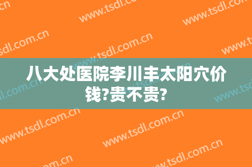 八大处医院李川丰太阳穴价钱?贵不贵?