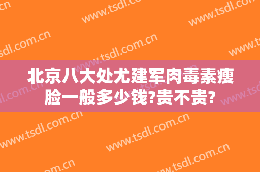 北京八大处尤建军肉毒素瘦脸一般多少钱?贵不贵?
