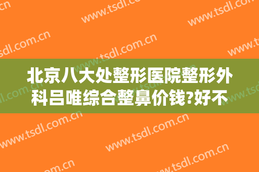 北京八大处整形医院整形外科吕唯综合整鼻价钱?好不好?(北京八大处鼻整形专家)