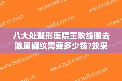 八大处整形医院王欢线雕去除眉间纹需要多少钱?效果怎么样?