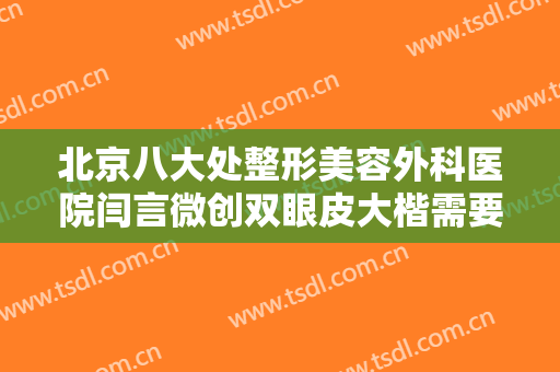 北京八大处整形美容外科医院闫言微创双眼皮大楷需要多少费用?有哪些优势?