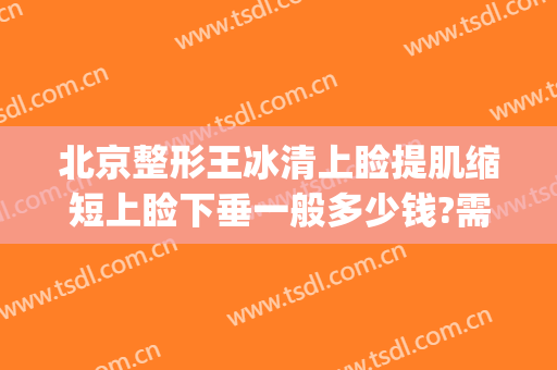 北京整形王冰清上睑提肌缩短上睑下垂一般多少钱?需要多久恢复?(下睑提升手术)
