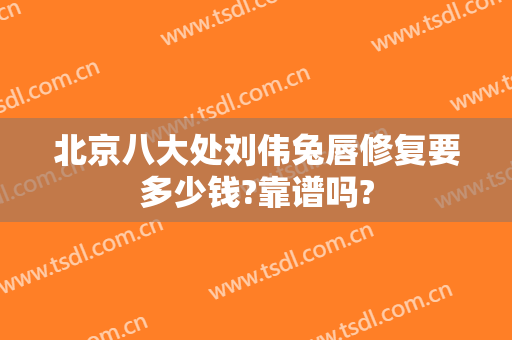 北京八大处刘伟兔唇修复要多少钱?靠谱吗?