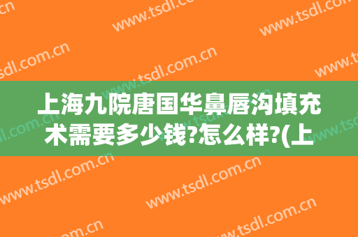 上海九院唐国华鼻唇沟填充术需要多少钱?怎么样?(上海九院泪沟填充价格多少)