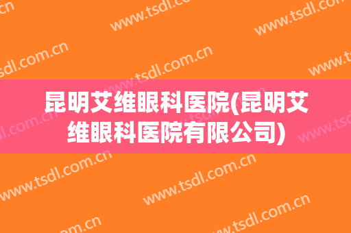 昆明艾维眼科医院(昆明艾维眼科医院有限公司)
