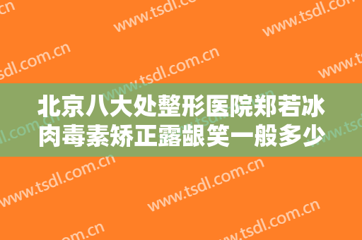 北京八大处整形医院郑若冰肉毒素矫正露龈笑一般多少费用?贵不贵?