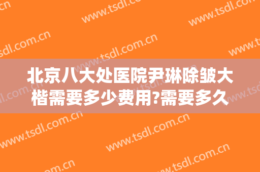北京八大处医院尹琳除皱大楷需要多少费用?需要多久恢复?(北京八大处医院美容科)