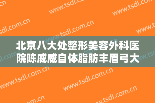北京八大处整形美容外科医院陈威威自体脂肪丰眉弓大楷需要多少费用?有哪些优势?