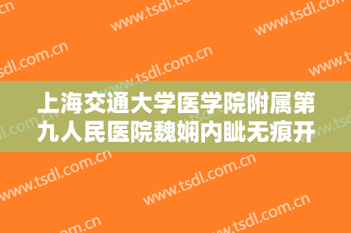 上海交通大学医学院附属第九人民医院魏娴内眦无痕开大多少钱?效果怎么样?