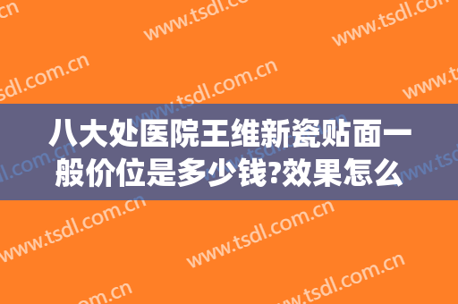 八大处医院王维新瓷贴面一般价位是多少钱?效果怎么样?(九院瓷贴面价格是多少)
