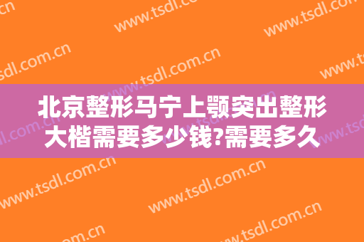 北京整形马宁上颚突出整形大楷需要多少钱?需要多久恢复?
