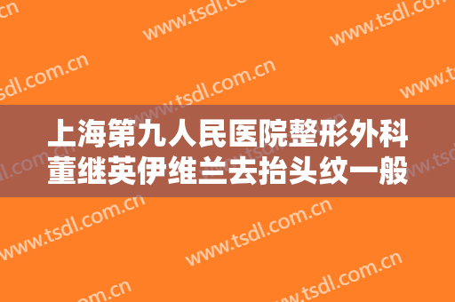 上海第九人民医院整形外科董继英伊维兰去抬头纹一般多少钱?靠谱吗?