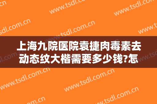 上海九院医院袁捷肉毒素去动态纹大楷需要多少钱?怎么样?