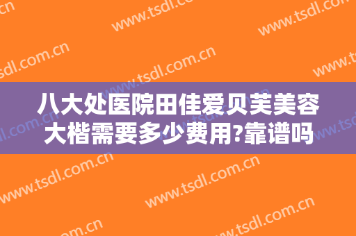 八大处医院田佳爱贝芙美容大楷需要多少费用?靠谱吗?