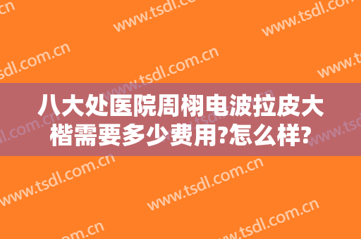八大处医院周栩电波拉皮大楷需要多少费用?怎么样?