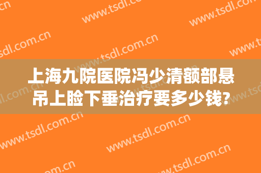 上海九院医院冯少清额部悬吊上睑下垂治疗要多少钱?多长时间恢复?(上海九院上睑下垂矫正多少钱)