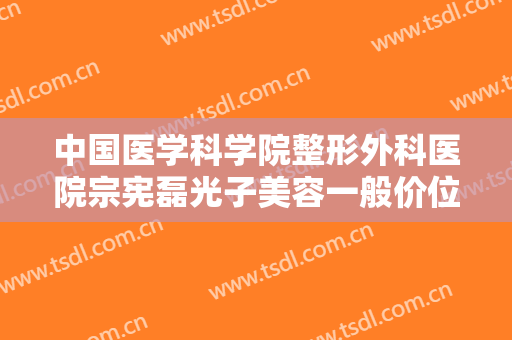 中国医学科学院整形外科医院宗宪磊光子美容一般价位是多少钱?多长时间恢复?