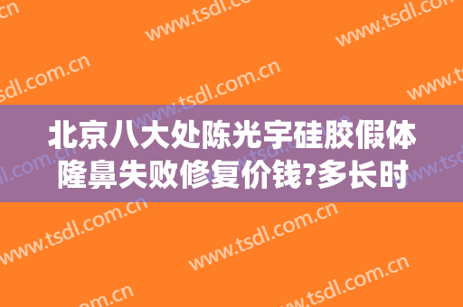 北京八大处陈光宇硅胶假体隆鼻失败修复价钱?多长时间恢复?(北京假体隆鼻要多少钱)