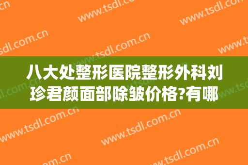 八大处整形医院整形外科刘珍君颜面部除皱价格?有哪些优势?(北京八大处整形医生推荐)