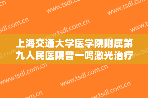 上海交通大学医学院附属第九人民医院曾一鸣激光治疗妊娠纹要多少钱?效果怎么样?