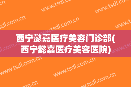西宁懿嘉医疗美容门诊部(西宁懿嘉医疗美容医院)