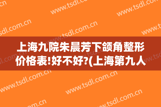 上海九院朱晨芳下颌角整形价格表!好不好?(上海第九人民医院整形下巴)