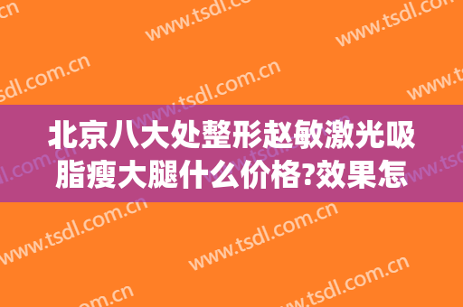 北京八大处整形赵敏激光吸脂瘦大腿什么价格?效果怎么样?(北京八大处打瘦脸针多少钱)